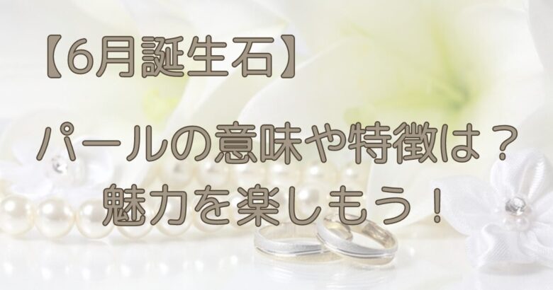 【6月誕生石】パールの意味や特徴は？魅力を楽しもう！