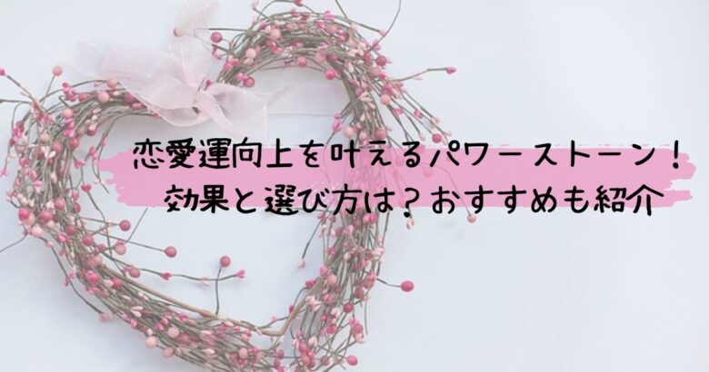 恋愛運向上を叶えるパワーストーン!効果と選び方は?おすすめも紹介